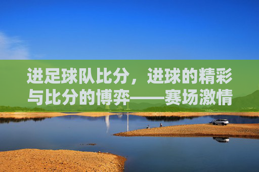 进足球队比分，进球的精彩与比分的博弈——赛场激情的直观体现