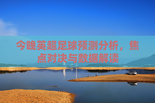 今晚英超足球预测分析,焦点对决与数据解读