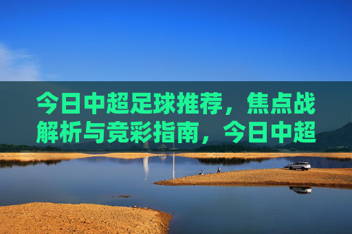 今日中超足球推荐,焦点战解析与竞彩指南,今日中超焦点战解析,足球推荐与竞彩指南