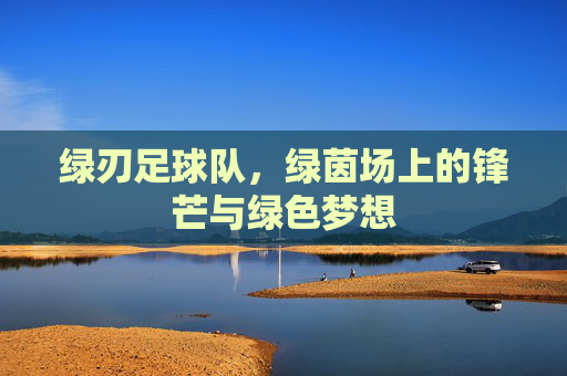 绿刃足球队，绿茵场上的锋芒与绿色梦想