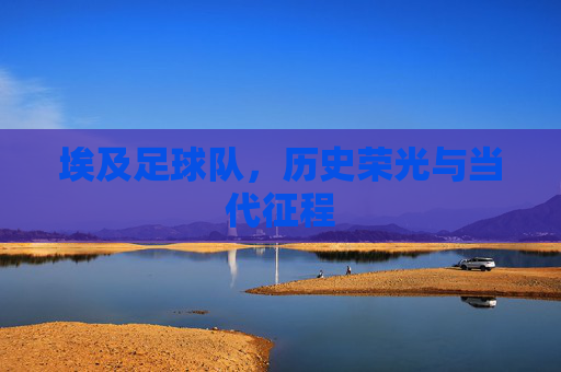 埃及足球队，历史荣光与当代征程