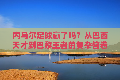 内马尔足球赢了吗？从巴西天才到巴黎王者的复杂答卷