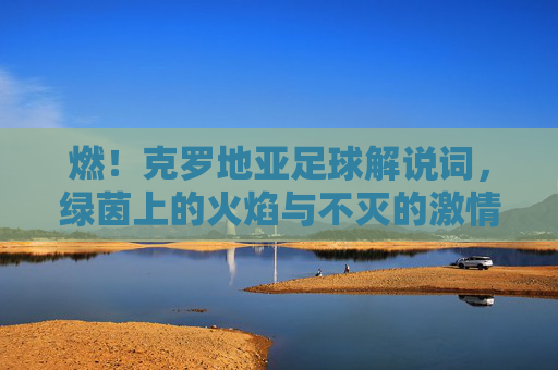 燃！克罗地亚足球解说词，绿茵上的火焰与不灭的激情