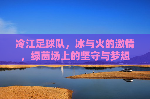 冷江足球队，冰与火的激情，绿茵场上的坚守与梦想