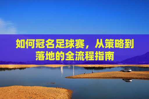 如何冠名足球赛，从策略到落地的全流程指南