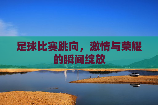 足球比赛跳向，激情与荣耀的瞬间绽放