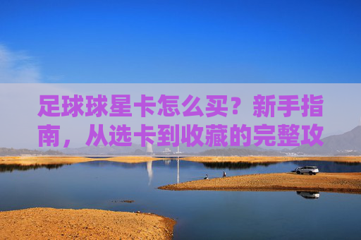 足球球星卡怎么买?新手指南,从选卡到收藏的完整攻略