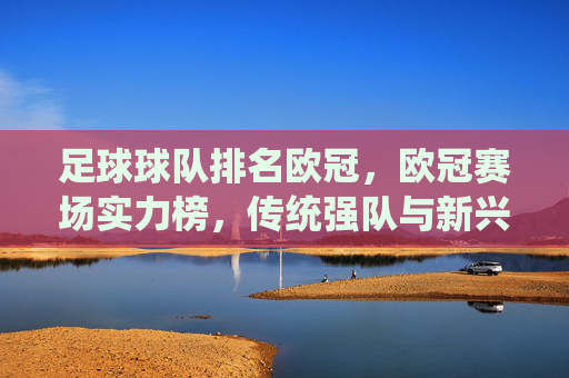 足球球队排名欧冠，欧冠赛场实力榜，传统强队与新兴力量谁更占优？
