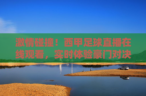 激情碰撞!西甲足球直播在线观看,实时体验豪门对决的震撼与激情
