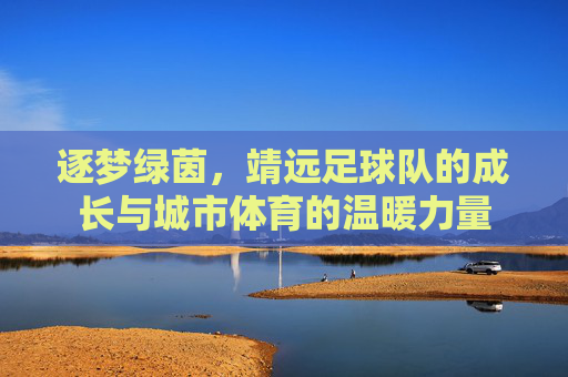 逐梦绿茵，靖远足球队的成长与城市体育的温暖力量