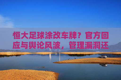 恒大足球涂改车牌？官方回应与舆论风波，管理漏洞还是刻意行为？