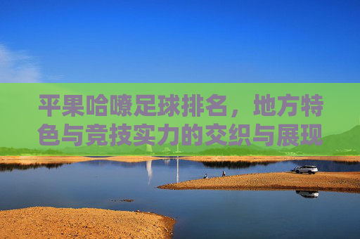 平果哈嘹足球排名,地方特色与竞技实力的交织与展现