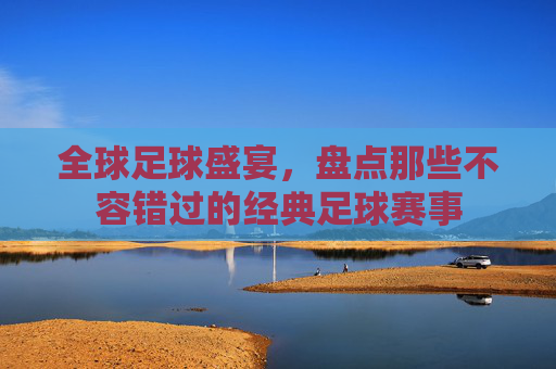 全球足球盛宴,盘点那些不容错过的经典足球赛事