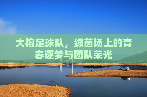 大榕足球队，绿茵场上的青春逐梦与团队荣光