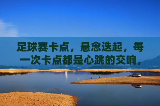 足球赛卡点,悬念迭起,每一次卡点都是心跳的交响,足球赛卡点,悬念迭起,每一次卡点都是心跳的交响