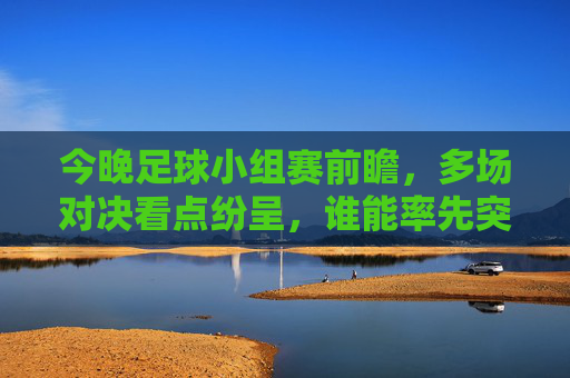 今晚足球小组赛前瞻，多场对决看点纷呈，谁能率先突围？今晚足球小组赛前瞻，多场对决看点纷呈，谁能率先突围？