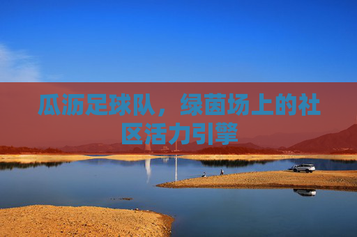 瓜沥足球队,绿茵场上的社区活力引擎