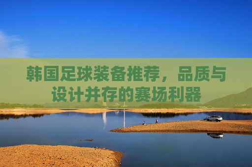 韩国足球装备推荐，品质与设计并存的赛场利器