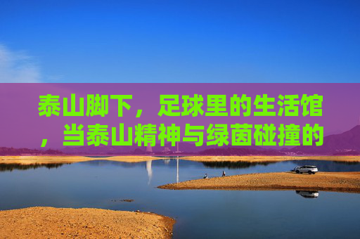 泰山脚下，足球里的生活馆，当泰山精神与绿茵碰撞的别样精彩