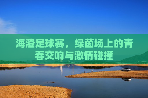 海澄足球赛，绿茵场上的青春交响与激情碰撞
