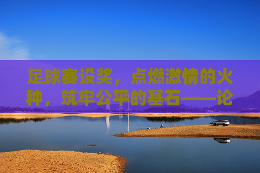 足球赛设奖,点燃激情的火种,筑牢公平的基石——论其重要性与影响,足球赛设奖,点燃激情的火种,筑牢公平的基石——论其重要性与影响