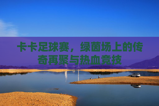 卡卡足球赛，绿茵场上的传奇再聚与热血竞技