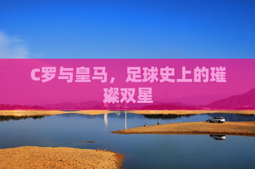 C罗与皇马，足球史上的璀璨双星