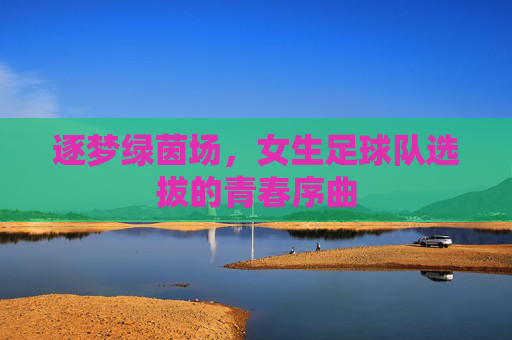 逐梦绿茵场,女生足球队选拔的青春序曲