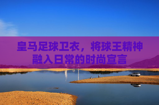 皇马足球卫衣,将球王精神融入日常的时尚宣言
