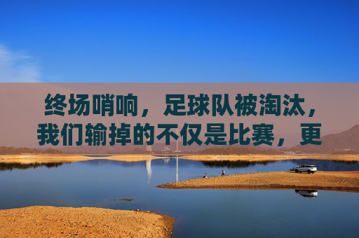 终场哨响，足球队被淘汰，我们输掉的不仅是比赛，更是整季的汗水与梦想，终场哨响，我们输掉的，是整季的汗水与梦想