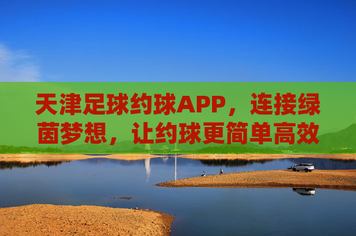 天津足球约球APP,连接绿茵梦想,让约球更简单高效