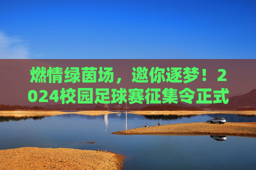燃情绿茵场，邀你逐梦！2024校园足球赛征集令正式发布