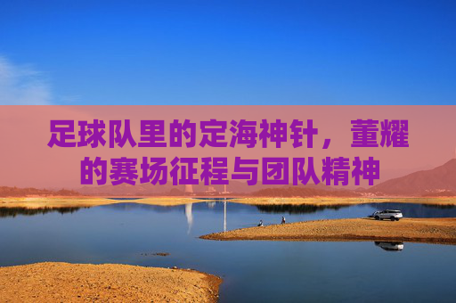 足球队里的定海神针，董耀的赛场征程与团队精神