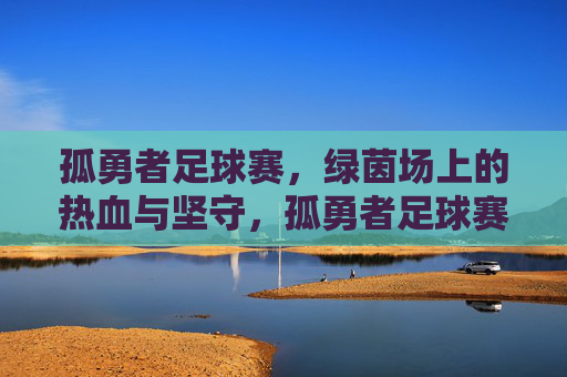 孤勇者足球赛,绿茵场上的热血与坚守,孤勇者足球赛,绿茵场上的热血与坚守