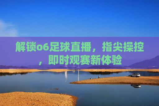 解锁o6足球直播，指尖操控，即时观赛新体验