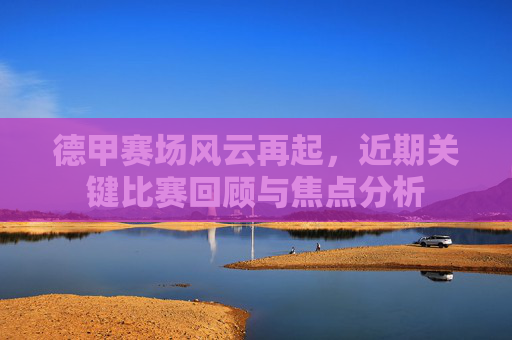 德甲赛场风云再起,近期关键比赛回顾与焦点分析