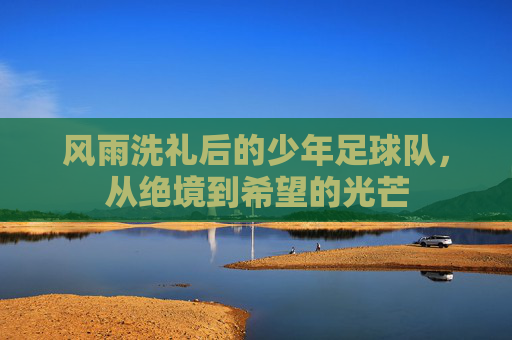 风雨洗礼后的少年足球队，从绝境到希望的光芒