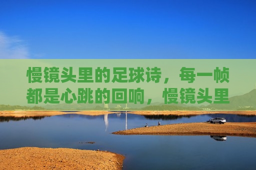 慢镜头里的足球诗，每一帧都是心跳的回响，慢镜头里的足球诗，每一帧都是心跳的回响