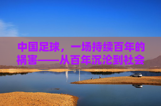 中国足球，一场持续百年的祸害——从百年沉沦到社会毒瘤的根源剖析
