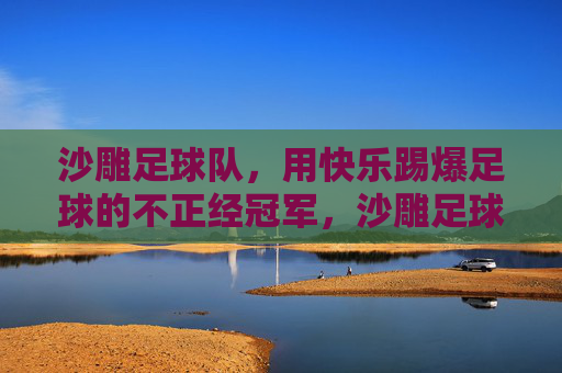 沙雕足球队，用快乐踢爆足球的不正经冠军，沙雕足球队，用快乐踢爆足球的不正经冠军