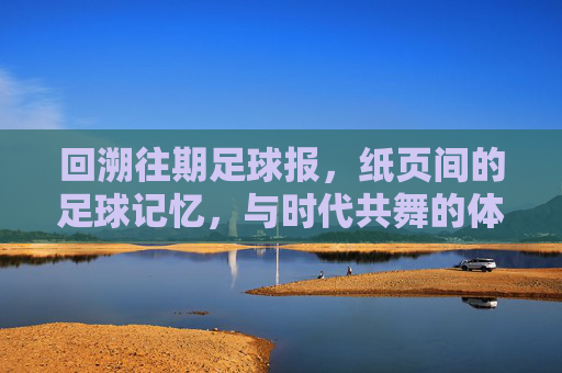 回溯往期足球报，纸页间的足球记忆，与时代共舞的体育脉搏，回溯往期足球报，纸页间的足球记忆，与时代共舞的体育脉搏
