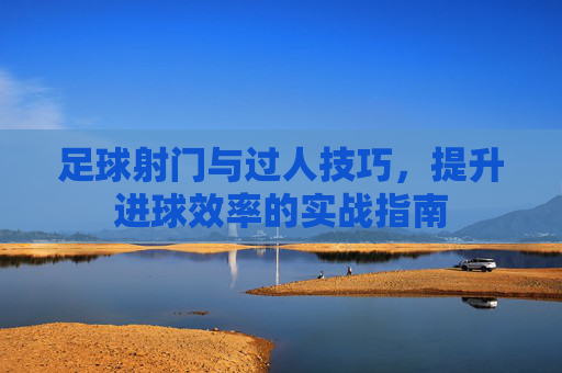 足球射门与过人技巧，提升进球效率的实战指南