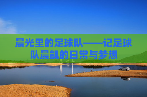 晨光里的足球队——记足球队晨凯的日常与梦想