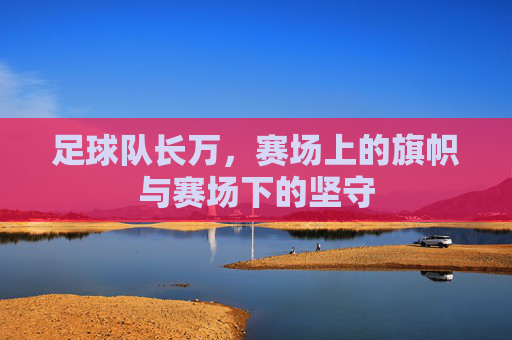 足球队长万，赛场上的旗帜与赛场下的坚守