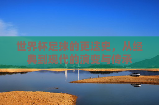 世界杯足球的更迭史，从经典到现代的演变与传承