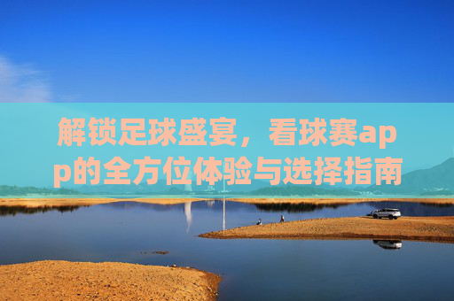 解锁足球盛宴，看球赛app的全方位体验与选择指南，解锁足球盛宴，看球赛app的全方位体验与选择指南