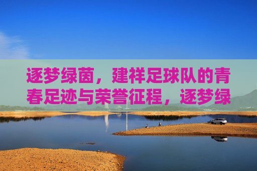 逐梦绿茵，建祥足球队的青春足迹与荣誉征程，逐梦绿茵，建祥足球队的青春足迹与荣誉征程