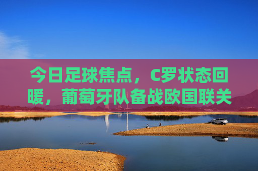 今日足球焦点,C罗状态回暖,葡萄牙队备战欧国联关键战役,今日足球焦点,C罗状态回暖,葡萄牙队备战欧国联关键战役