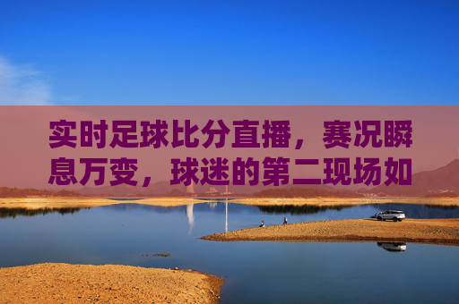 实时足球比分直播，赛况瞬息万变，球迷的第二现场如何解锁？实时足球比分直播，球迷赛况第二现场如何解锁？