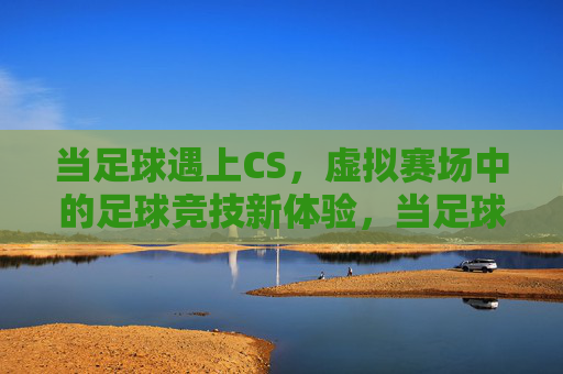 当足球遇上CS，虚拟赛场中的足球竞技新体验，当足球遇上CS，虚拟赛场中的足球竞技新体验